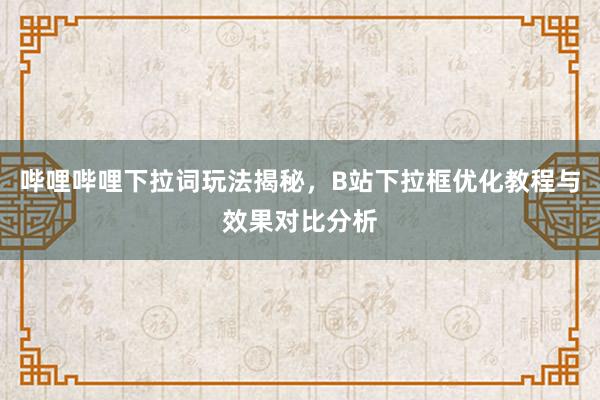 哔哩哔哩下拉词玩法揭秘，B站下拉框优化教程与效果对比分析