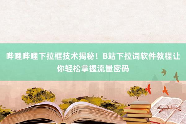 哔哩哔哩下拉框技术揭秘！B站下拉词软件教程让你轻松掌握流量密码