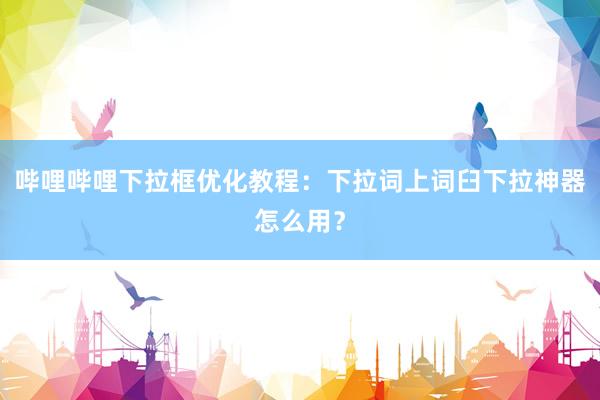 哔哩哔哩下拉框优化教程：下拉词上词臼下拉神器怎么用？