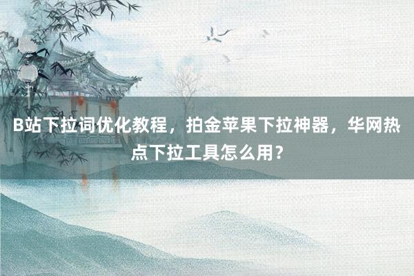 B站下拉词优化教程，拍金苹果下拉神器，华网热点下拉工具怎么用？