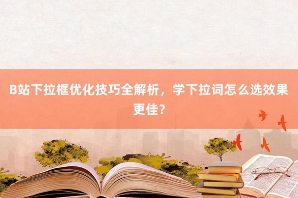 B站下拉框优化技巧全解析，学下拉词怎么选效果更佳？