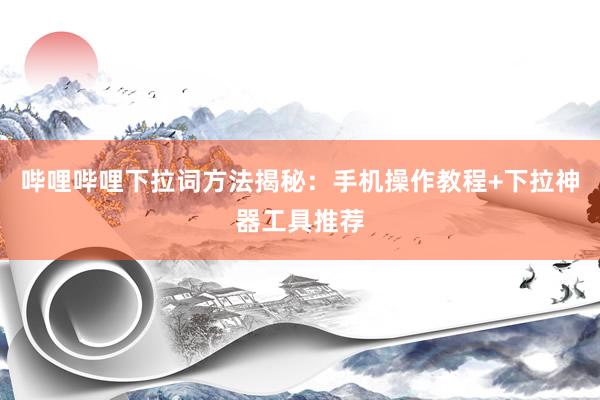 哔哩哔哩下拉词方法揭秘：手机操作教程+下拉神器工具推荐
