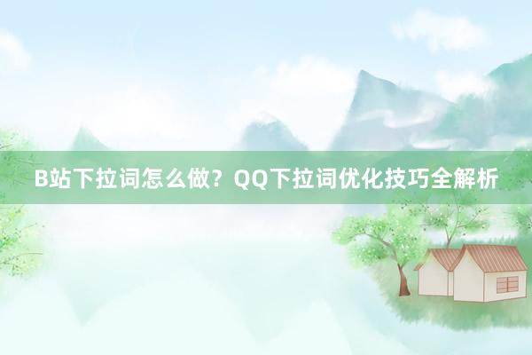 B站下拉词怎么做？QQ下拉词优化技巧全解析