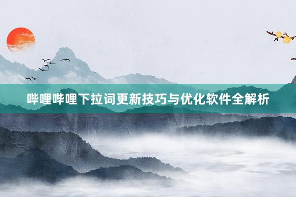 哔哩哔哩下拉词更新技巧与优化软件全解析