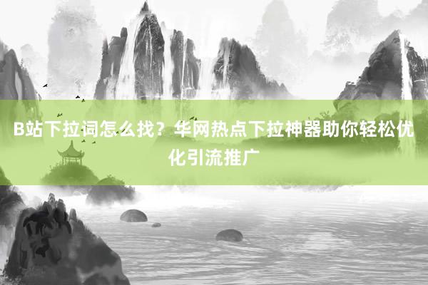 B站下拉词怎么找？华网热点下拉神器助你轻松优化引流推广