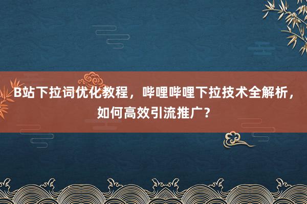 B站下拉词优化教程，哔哩哔哩下拉技术全解析，如何高效引流推广？