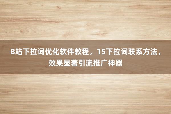 B站下拉词优化软件教程，15下拉词联系方法，效果显著引流推广神器