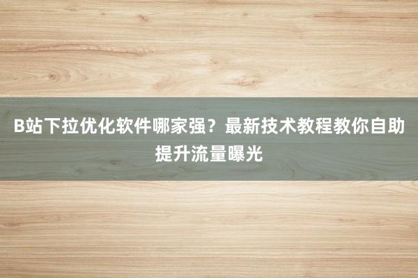 B站下拉优化软件哪家强？最新技术教程教你自助提升流量曝光