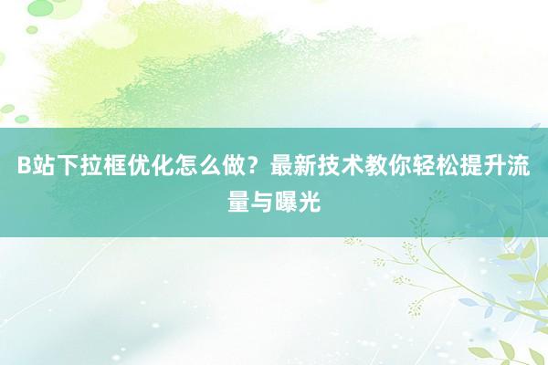 B站下拉框优化怎么做？最新技术教你轻松提升流量与曝光