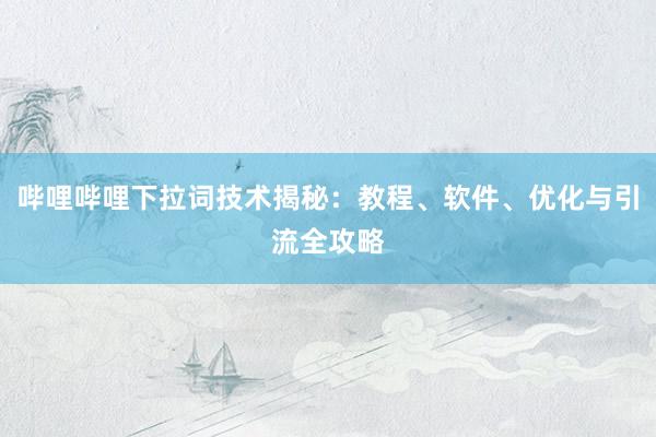 哔哩哔哩下拉词技术揭秘：教程、软件、优化与引流全攻略