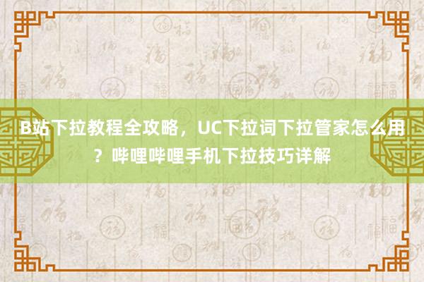 B站下拉教程全攻略，UC下拉词下拉管家怎么用？哔哩哔哩手机下拉技巧详解