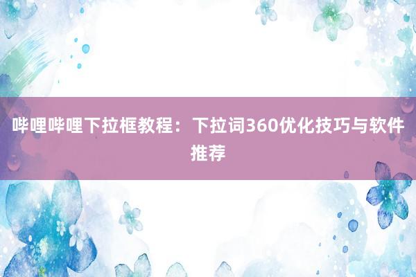 哔哩哔哩下拉框教程：下拉词360优化技巧与软件推荐