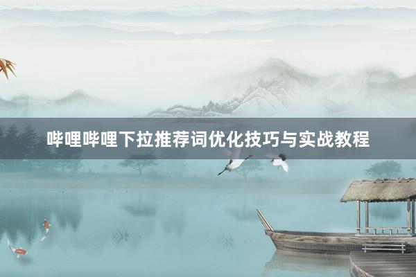 哔哩哔哩下拉推荐词优化技巧与实战教程