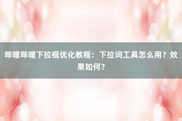 哔哩哔哩下拉框优化教程：下拉词工具怎么用？效果如何？