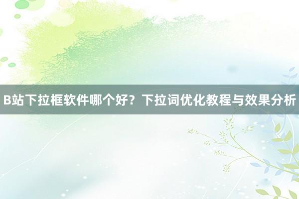 B站下拉框软件哪个好？下拉词优化教程与效果分析