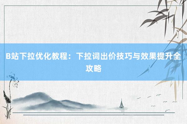 B站下拉优化教程：下拉词出价技巧与效果提升全攻略