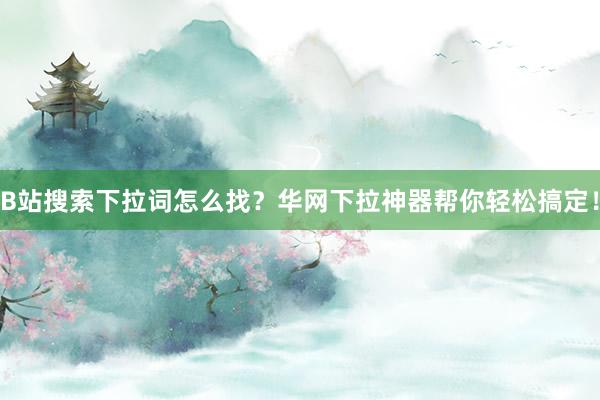 B站搜索下拉词怎么找？华网下拉神器帮你轻松搞定！