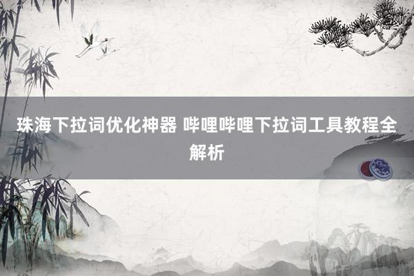珠海下拉词优化神器 哔哩哔哩下拉词工具教程全解析