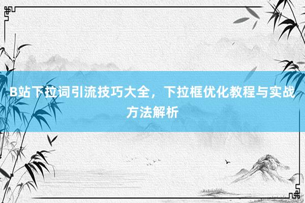 B站下拉词引流技巧大全，下拉框优化教程与实战方法解析