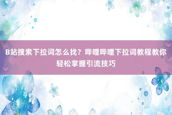 B站搜索下拉词怎么找？哔哩哔哩下拉词教程教你轻松掌握引流技巧