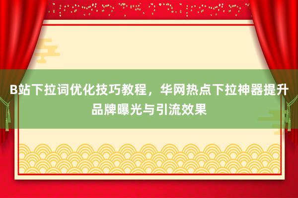B站下拉词优化技巧教程，华网热点下拉神器提升品牌曝光与引流效果