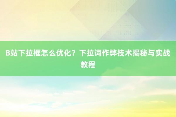 B站下拉框怎么优化？下拉词作弊技术揭秘与实战教程