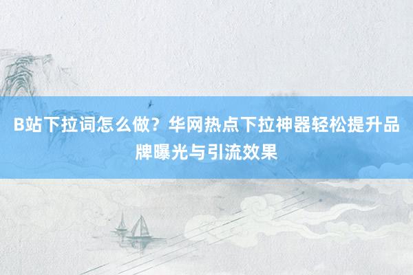 B站下拉词怎么做？华网热点下拉神器轻松提升品牌曝光与引流效果
