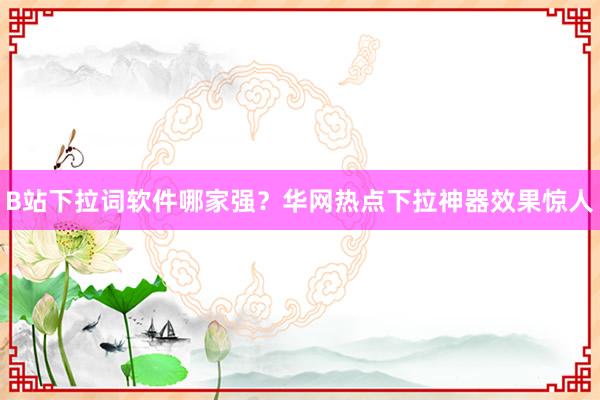 B站下拉词软件哪家强？华网热点下拉神器效果惊人