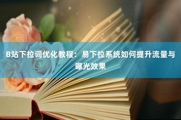B站下拉词优化教程：易下拉系统如何提升流量与曝光效果