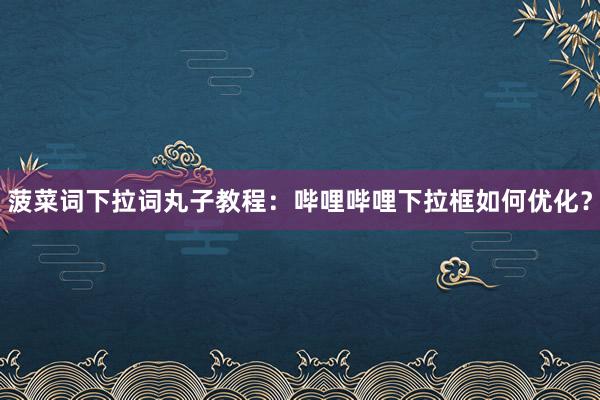 菠菜词下拉词丸子教程：哔哩哔哩下拉框如何优化？