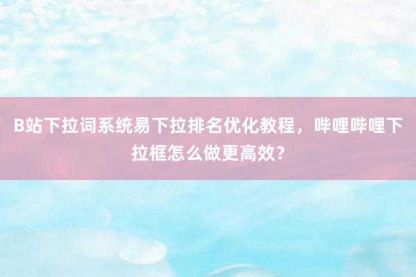 B站下拉词系统易下拉排名优化教程，哔哩哔哩下拉框怎么做更高效？