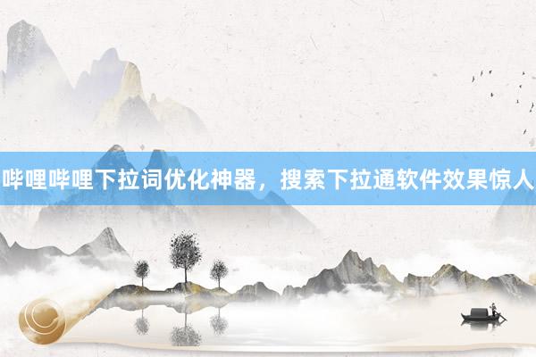哔哩哔哩下拉词优化神器，搜索下拉通软件效果惊人