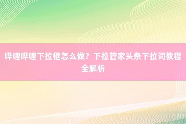 哔哩哔哩下拉框怎么做？下拉管家头条下拉词教程全解析