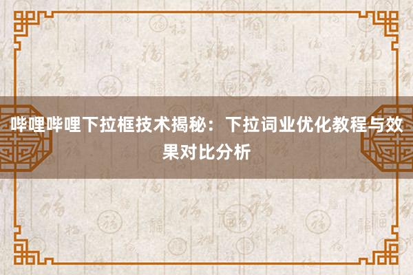 哔哩哔哩下拉框技术揭秘：下拉词业优化教程与效果对比分析