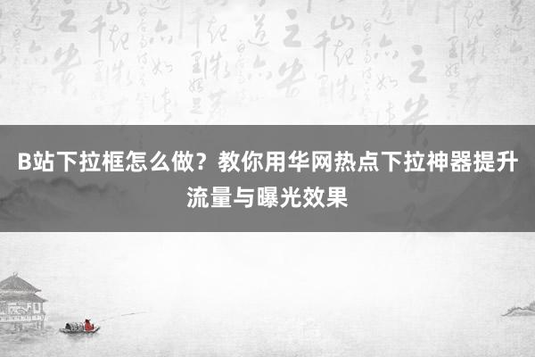 B站下拉框怎么做？教你用华网热点下拉神器提升流量与曝光效果