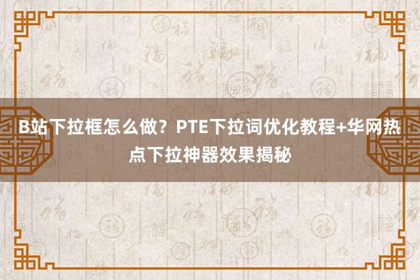 B站下拉框怎么做？PTE下拉词优化教程+华网热点下拉神器效果揭秘