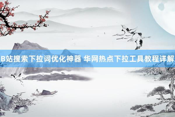 B站搜索下拉词优化神器 华网热点下拉工具教程详解