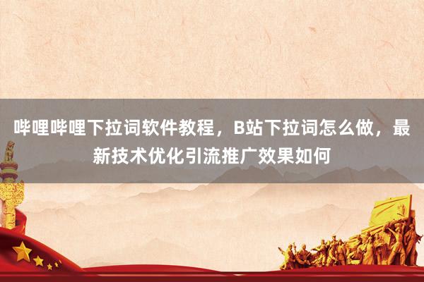 哔哩哔哩下拉词软件教程，B站下拉词怎么做，最新技术优化引流推广效果如何
