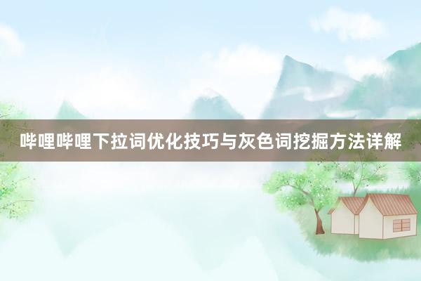 哔哩哔哩下拉词优化技巧与灰色词挖掘方法详解