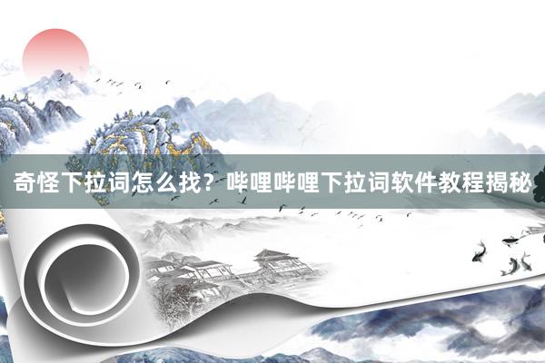奇怪下拉词怎么找？哔哩哔哩下拉词软件教程揭秘