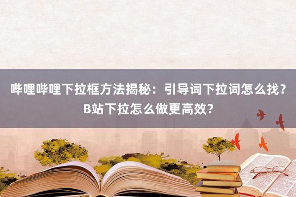哔哩哔哩下拉框方法揭秘：引导词下拉词怎么找？B站下拉怎么做更高效？