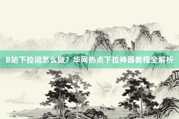 B站下拉词怎么做？华网热点下拉神器教程全解析