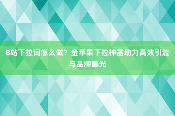 B站下拉词怎么做？金苹果下拉神器助力高效引流与品牌曝光