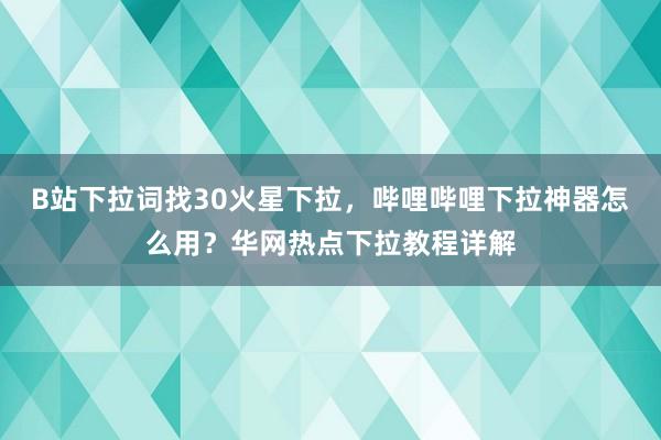 B站下拉词找30火星下拉，哔哩哔哩下拉神器怎么用？华网热点下拉教程详解