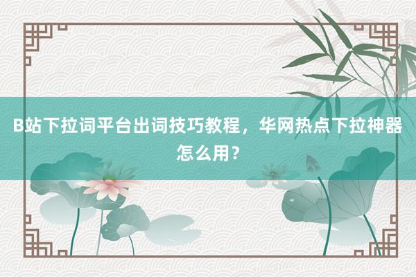 B站下拉词平台出词技巧教程，华网热点下拉神器怎么用？
