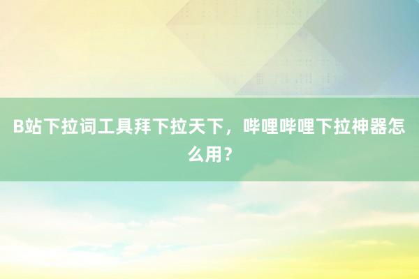 B站下拉词工具拜下拉天下，哔哩哔哩下拉神器怎么用？