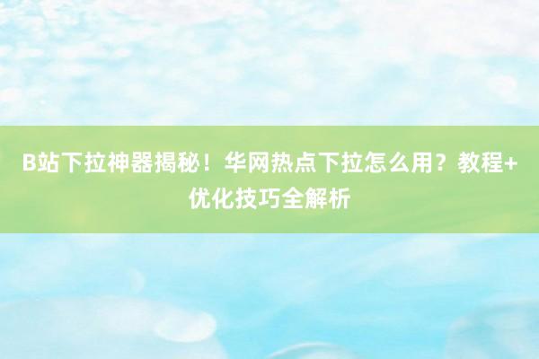 B站下拉神器揭秘！华网热点下拉怎么用？教程+优化技巧全解析
