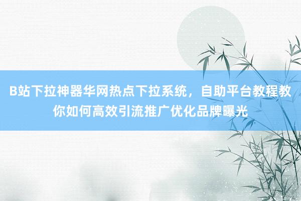 B站下拉神器华网热点下拉系统，自助平台教程教你如何高效引流推广优化品牌曝光