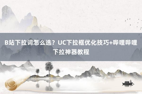 B站下拉词怎么选？UC下拉框优化技巧+哔哩哔哩下拉神器教程