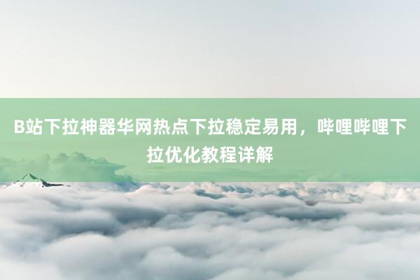 B站下拉神器华网热点下拉稳定易用，哔哩哔哩下拉优化教程详解